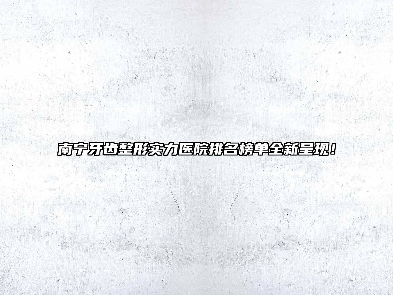 南宁牙齿整形实力医院排名榜单全新呈现！