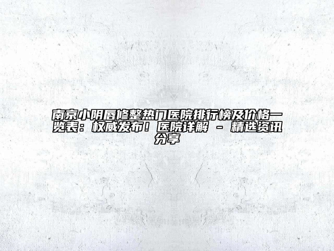南京小阴唇修整热门医院排行榜及价格一览表：权威发布！医院详解 - 精选资讯分享