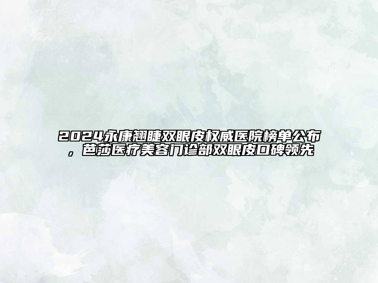 2024永康翘睫双眼皮权威医院榜单公布，芭莎医疗美容门诊部双眼皮口碑领先