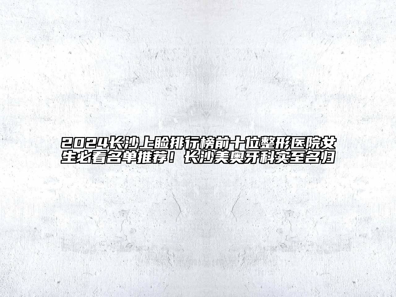 2024长沙上睑排行榜前十位整形医院女生必看名单推荐！长沙美奥牙科实至名归