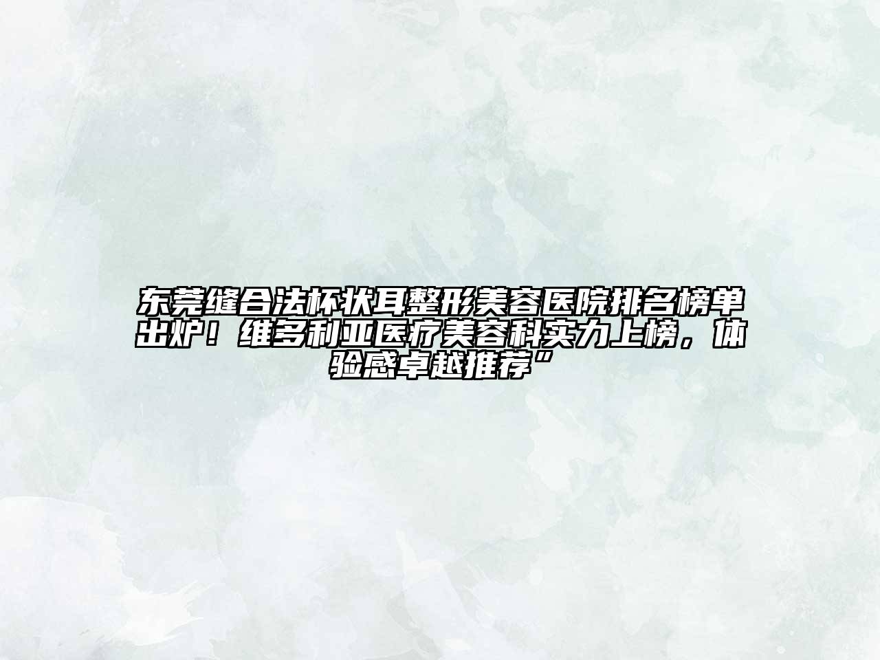东莞缝合法杯状耳整形美容医院排名榜单出炉！维多利亚医疗美容科实力上榜，体验感卓越推荐”