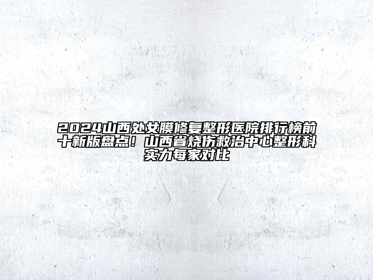 2024山西处女膜修复整形医院排行榜前十新版盘点！山西省烧伤救治中心整形科实力每家对比