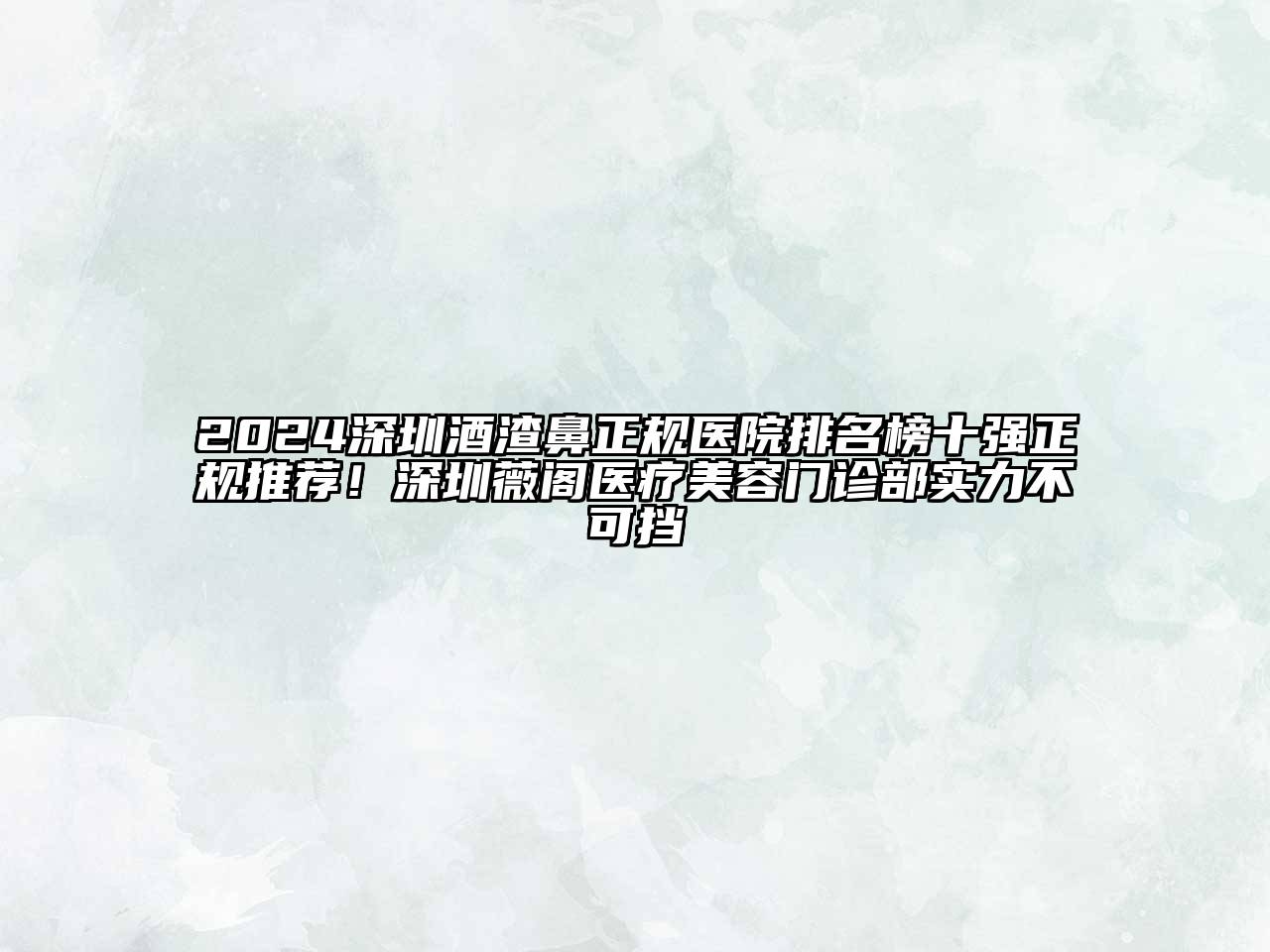2024深圳酒渣鼻正规医院排名榜十强正规推荐！深圳薇阁医疗美容门诊部实力不可挡