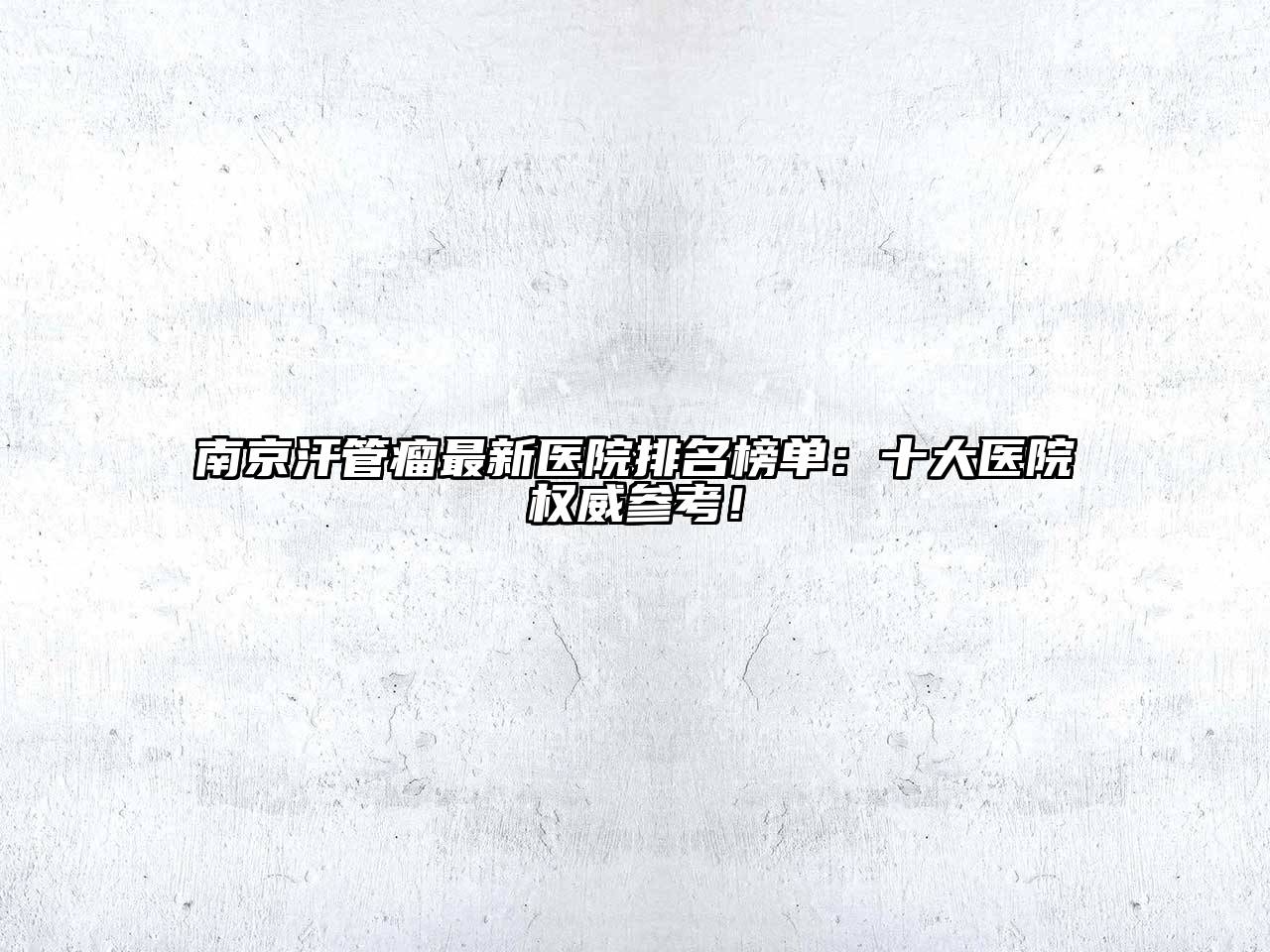 南京汗管瘤最新医院排名榜单：十大医院权威参考！
