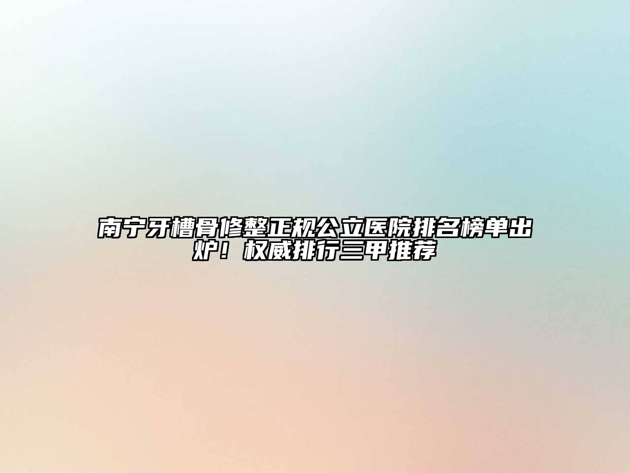南宁牙槽骨修整正规公立医院排名榜单出炉！权威排行三甲推荐