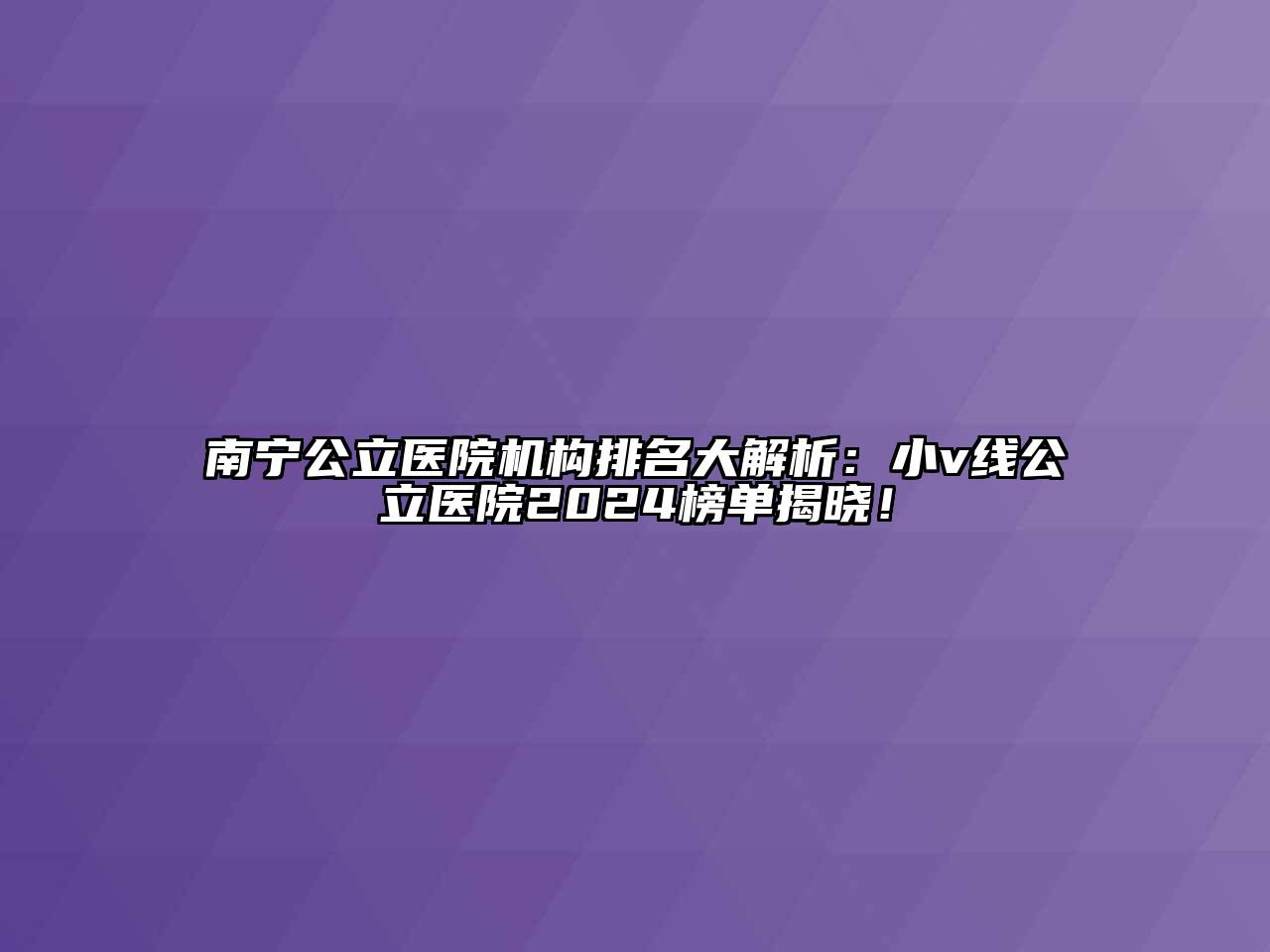 南宁公立医院机构排名大解析：小v线公立医院2024榜单揭晓！