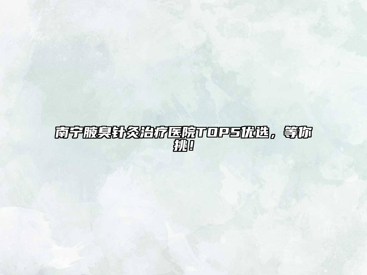 南宁腋臭针灸治疗医院TOP5优选，等你挑！