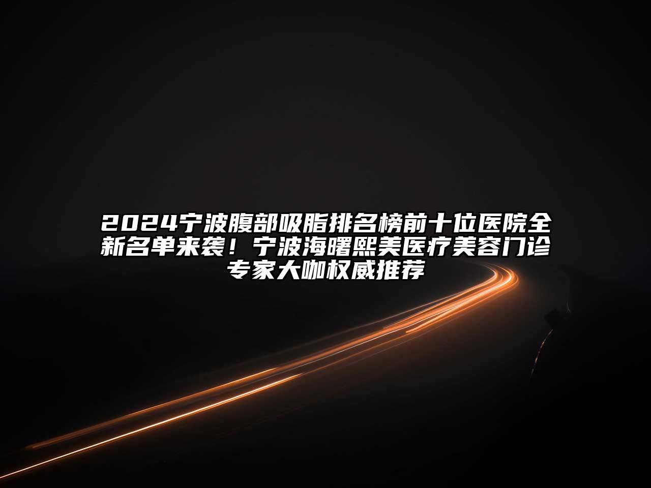 2024宁波腹部吸脂排名榜前十位医院全新名单来袭！宁波海曙熙美医疗美容门诊专家大咖权威推荐