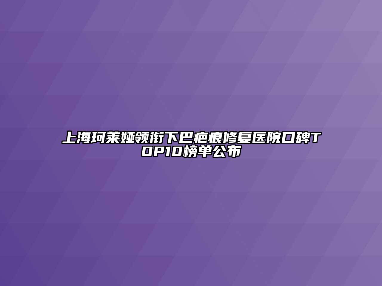 上海珂莱娅领衔下巴疤痕修复医院口碑TOP10榜单公布