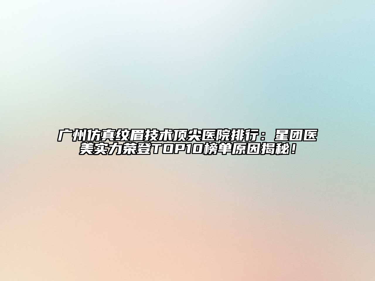 广州仿真纹眉技术顶尖医院排行：星团医美实力荣登TOP10榜单原因揭秘！