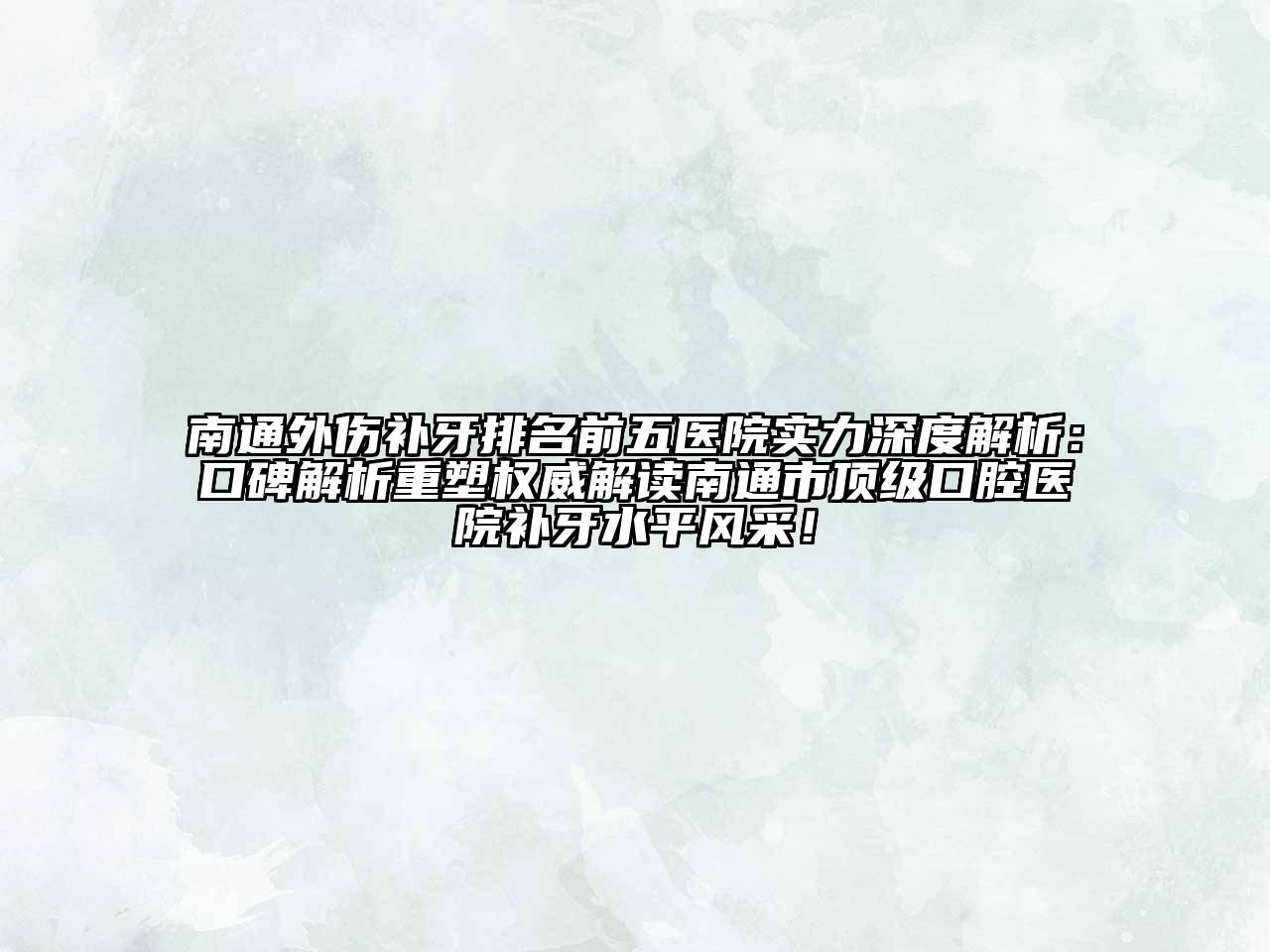 南通外伤补牙排名前五医院实力深度解析：口碑解析重塑权威解读南通市顶级口腔医院补牙水平风采！