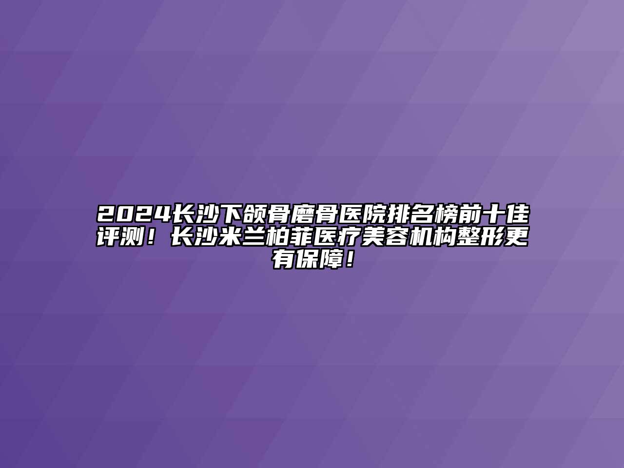 2024长沙下颌骨磨骨医院排名榜前十佳评测！长沙米兰柏菲医疗美容机构整形更有保障！