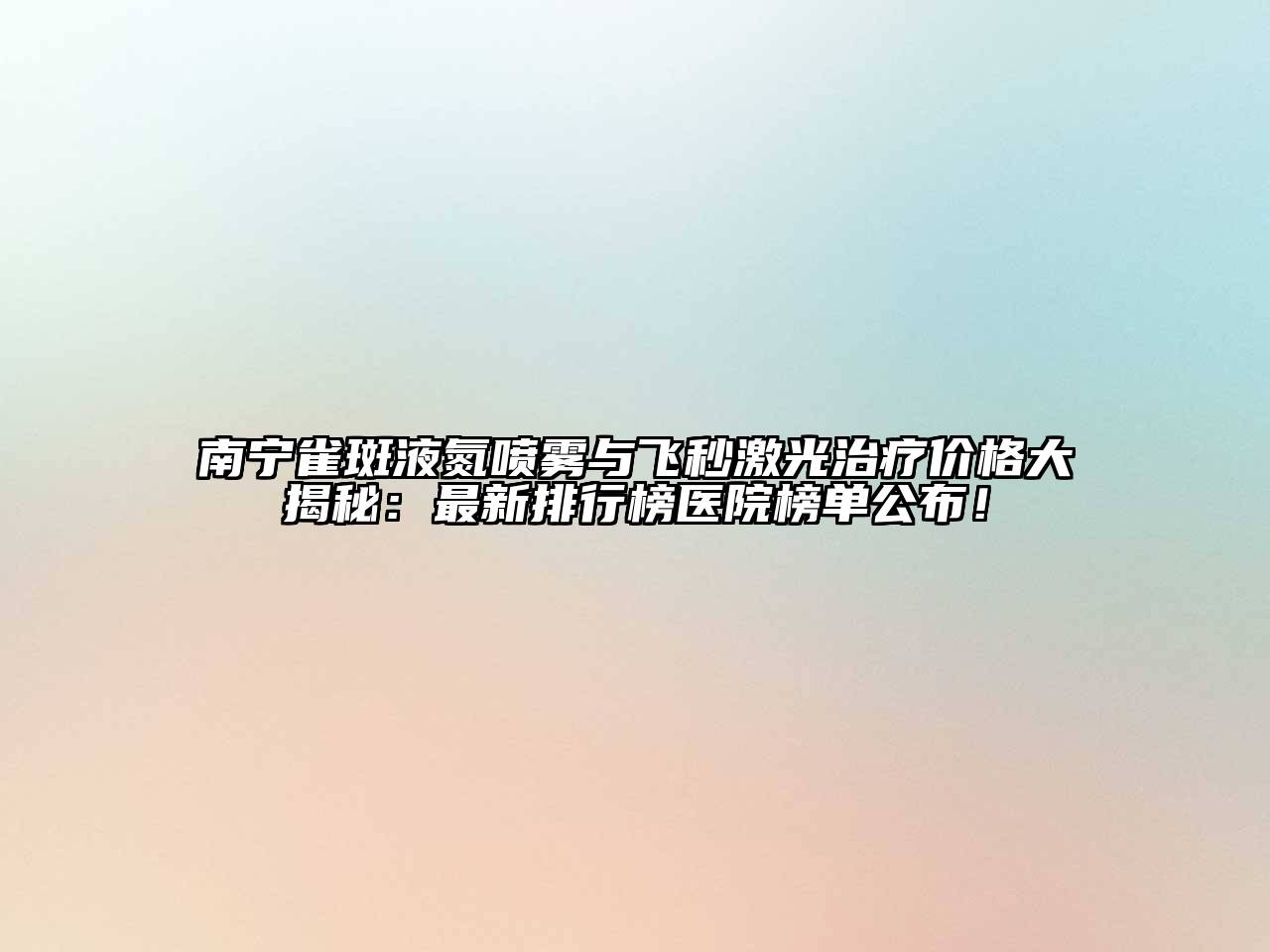 南宁雀斑液氮喷雾与飞秒激光治疗价格大揭秘：最新排行榜医院榜单公布！
