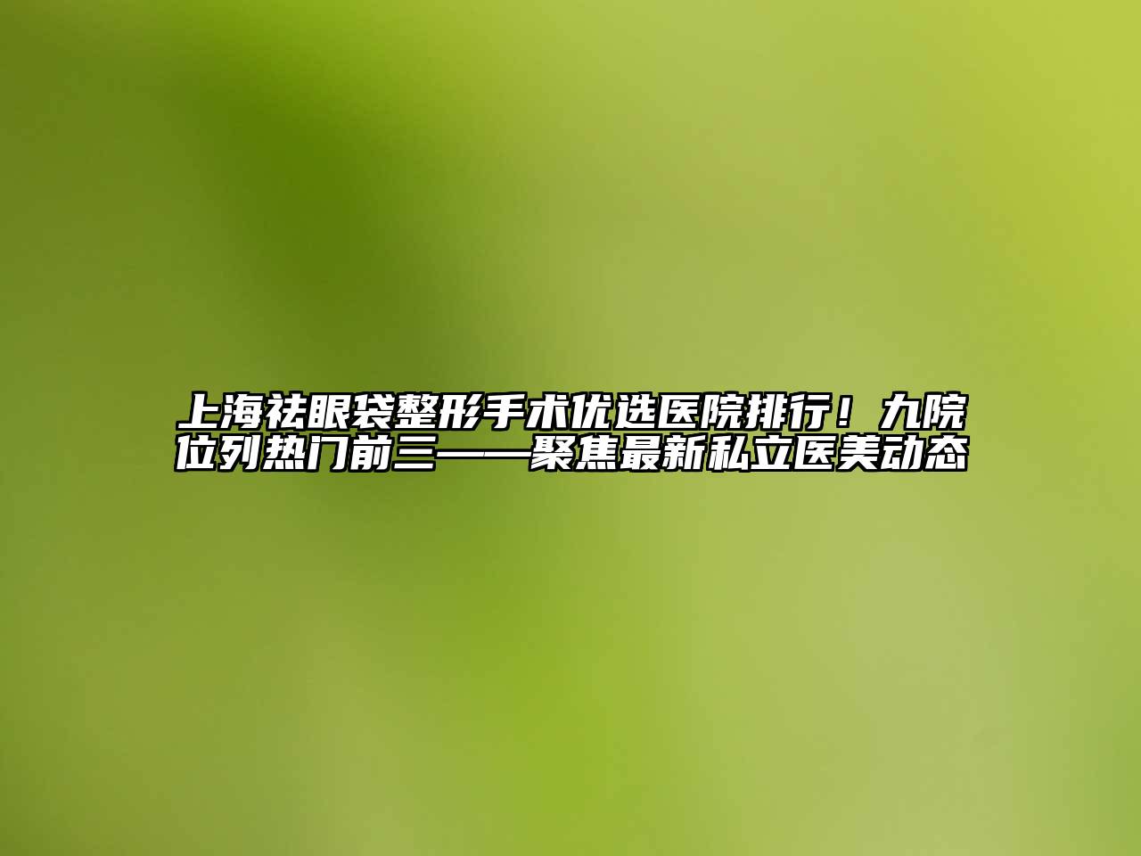 上海祛眼袋整形手术优选医院排行！九院位列热门前三——聚焦最新私立医美动态