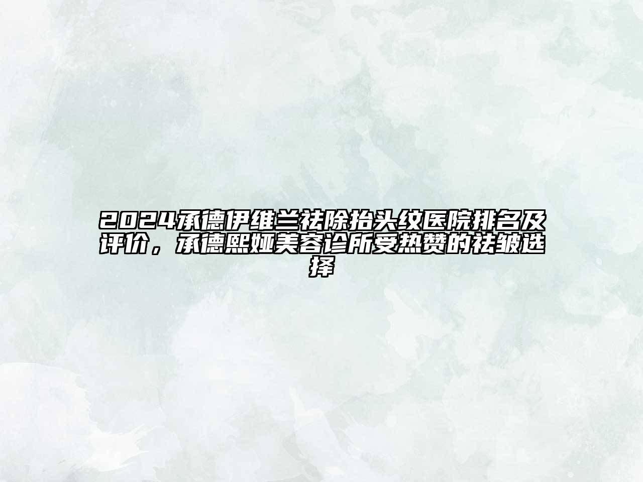 2024承德伊维兰祛除抬头纹医院排名及评价，承德熙娅美容诊所受热赞的祛皱选择