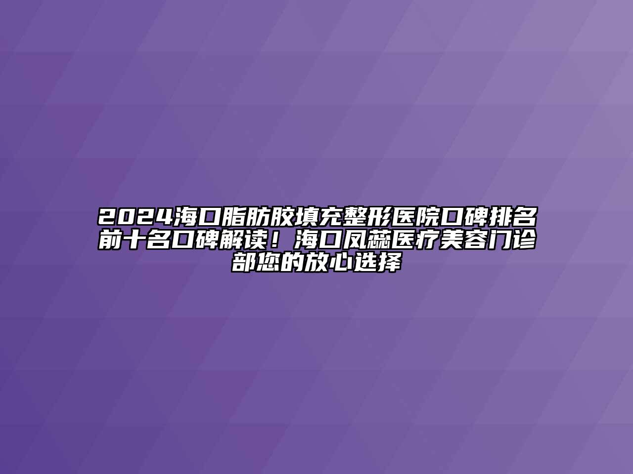 2024海口脂肪胶填充整形医院口碑排名前十名口碑解读！海口凤蕊医疗美容门诊部您的放心选择