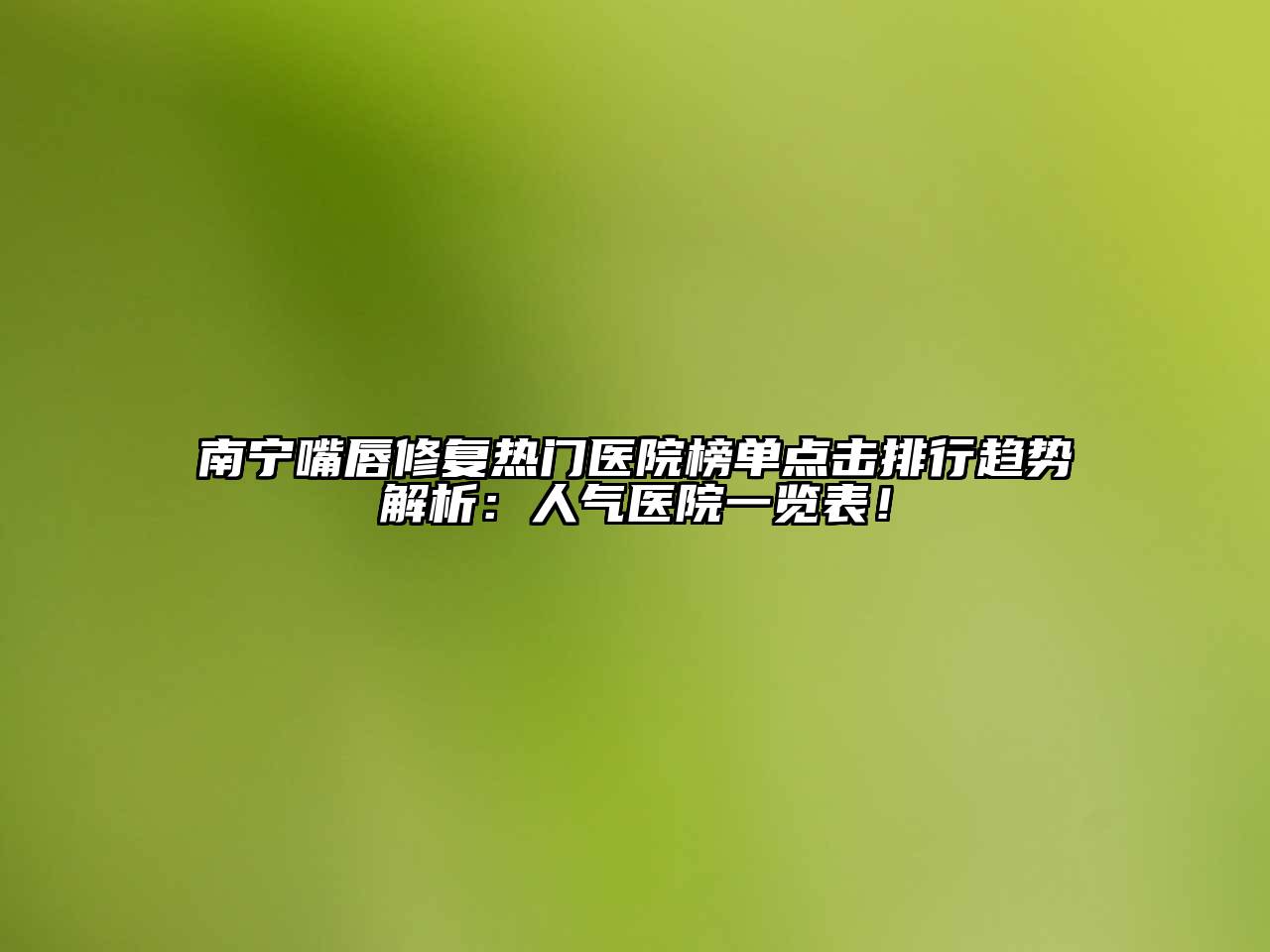 南宁嘴唇修复热门医院榜单点击排行趋势解析：人气医院一览表！