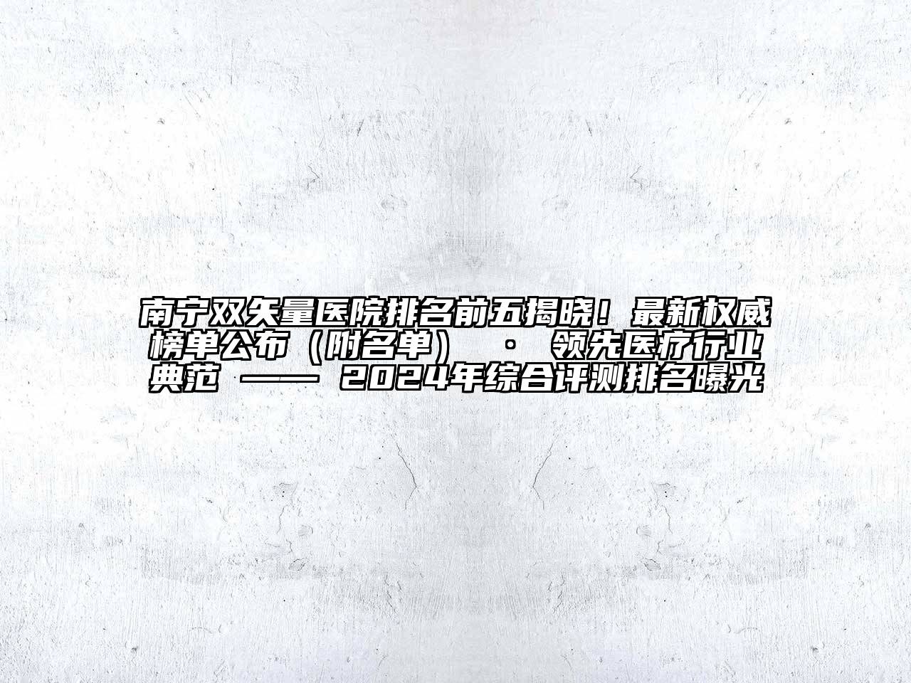 南宁双矢量医院排名前五揭晓！最新权威榜单公布（附名单） · 领先医疗行业典范 —— 2024年综合评测排名曝光
