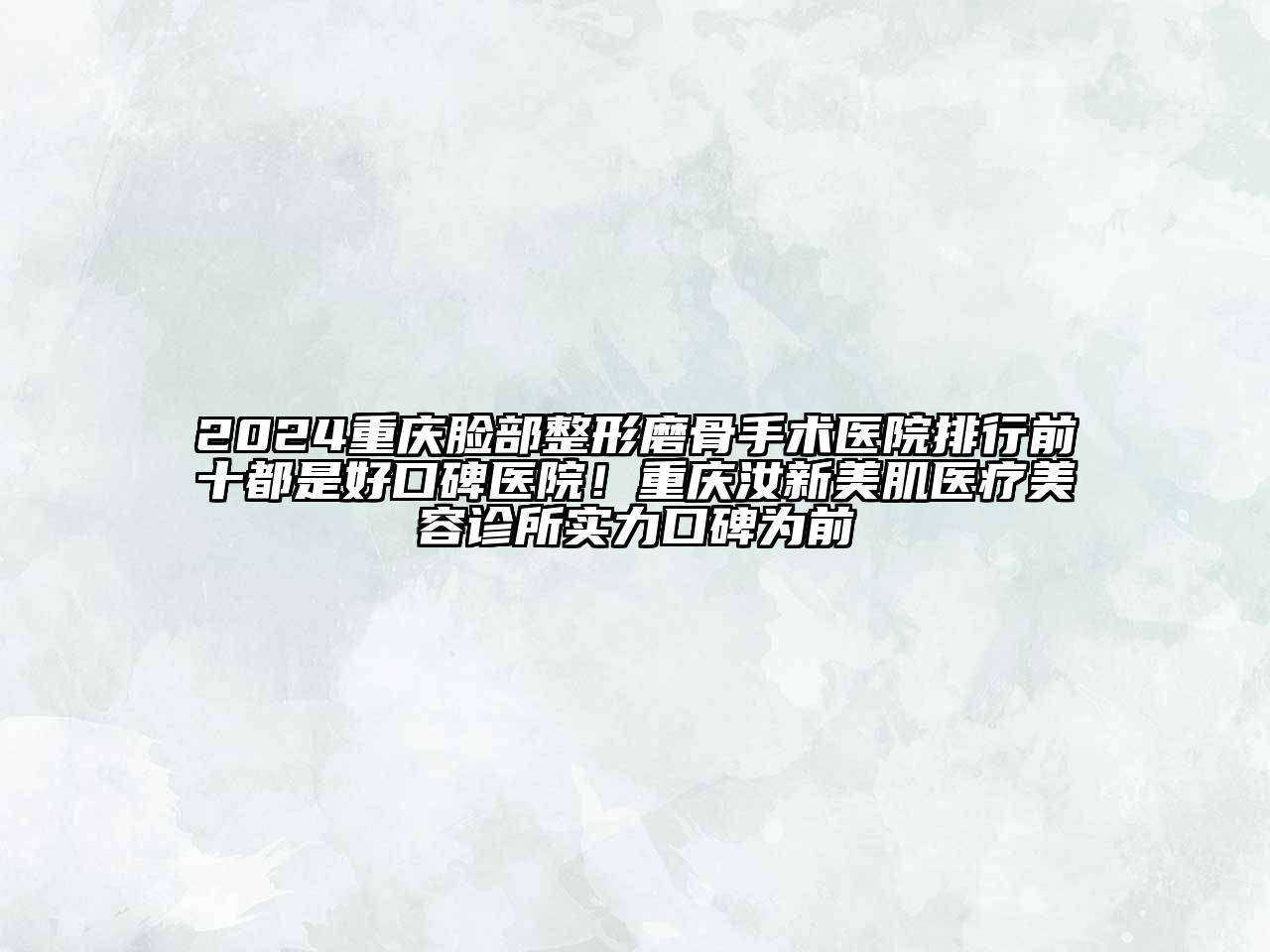 2024重庆脸部整形磨骨手术医院排行前十都是好口碑医院！重庆汝新美肌医疗美容诊所实力口碑为前