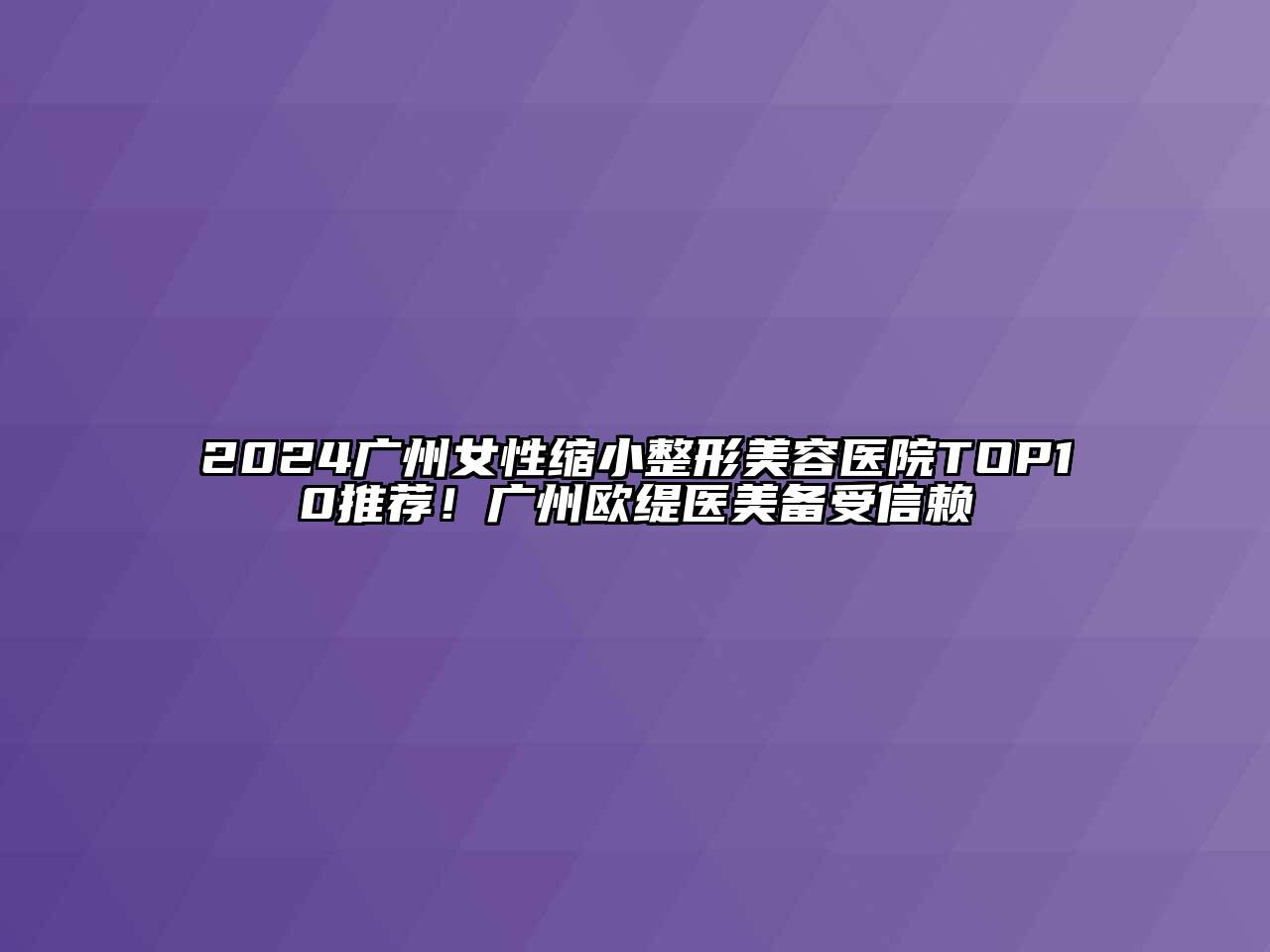 2024广州女性缩小整形美容医院TOP10推荐！广州欧缇医美备受信赖