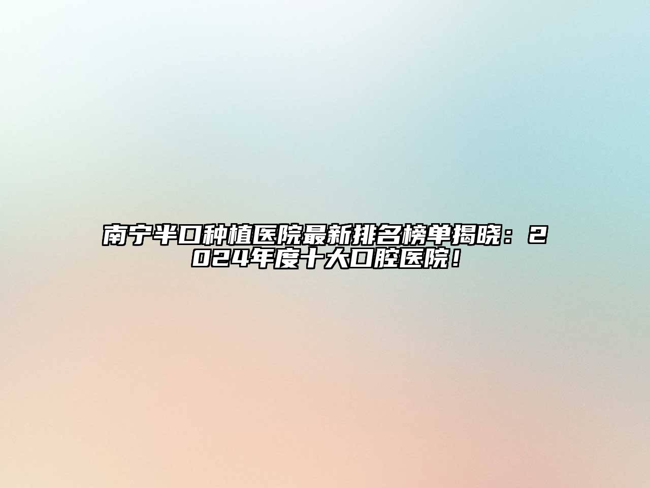 南宁半口种植医院最新排名榜单揭晓：2024年度十大口腔医院！