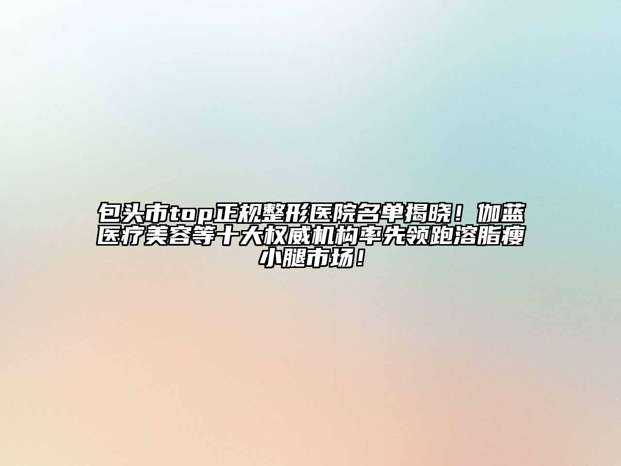 包头市top正规整形医院名单揭晓！伽蓝医疗美容等十大权威机构率先领跑溶脂瘦小腿市场！