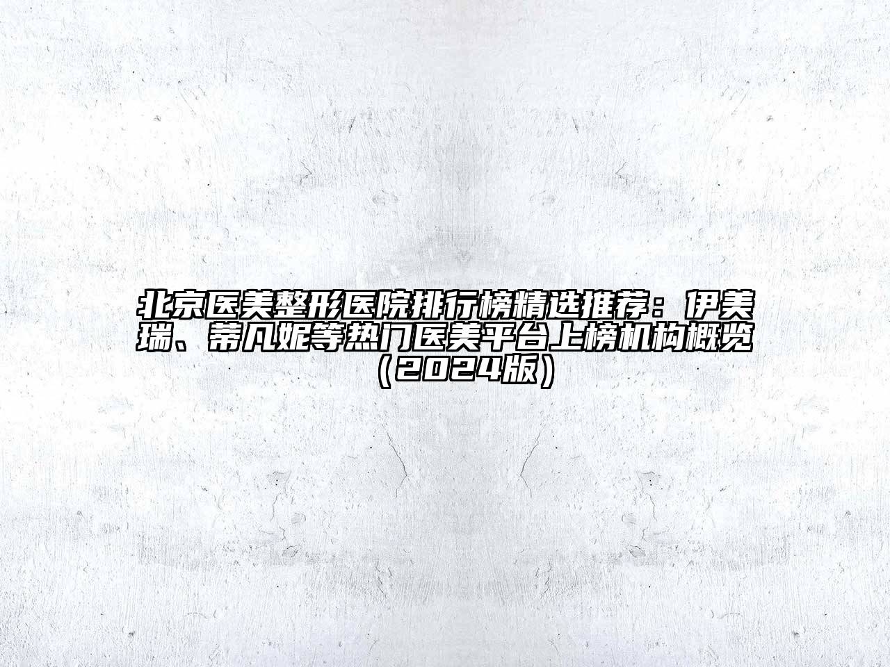 北京医美整形医院排行榜精选推荐：伊美瑞、蒂凡妮等热门医美平台上榜机构概览（2024版）