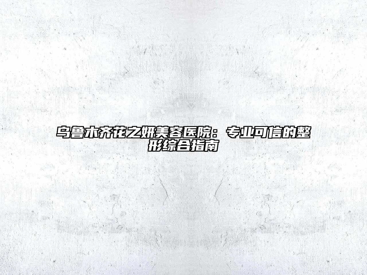 乌鲁木齐花之妍美容医院：专业可信的整形综合指南