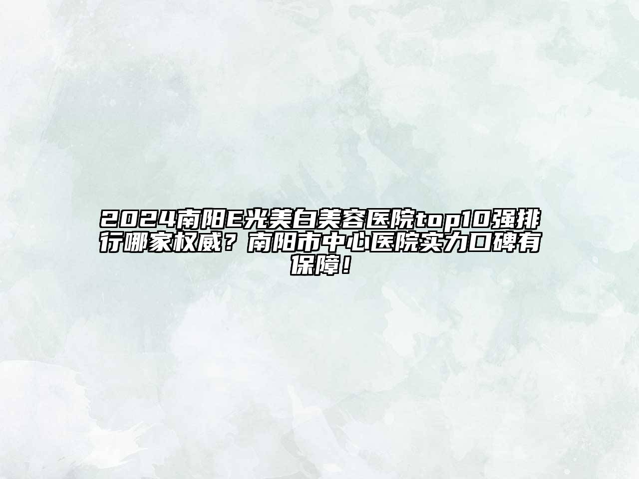 2024南阳E光美白美容医院top10强排行哪家权威？南阳市中心医院实力口碑有保障！