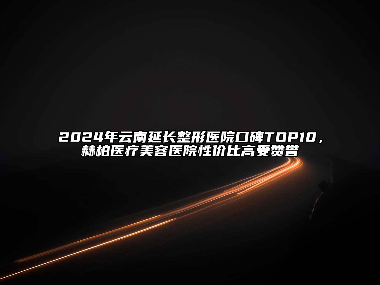 2024年云南延长整形医院口碑TOP10，赫柏医疗美容医院性价比高受赞誉