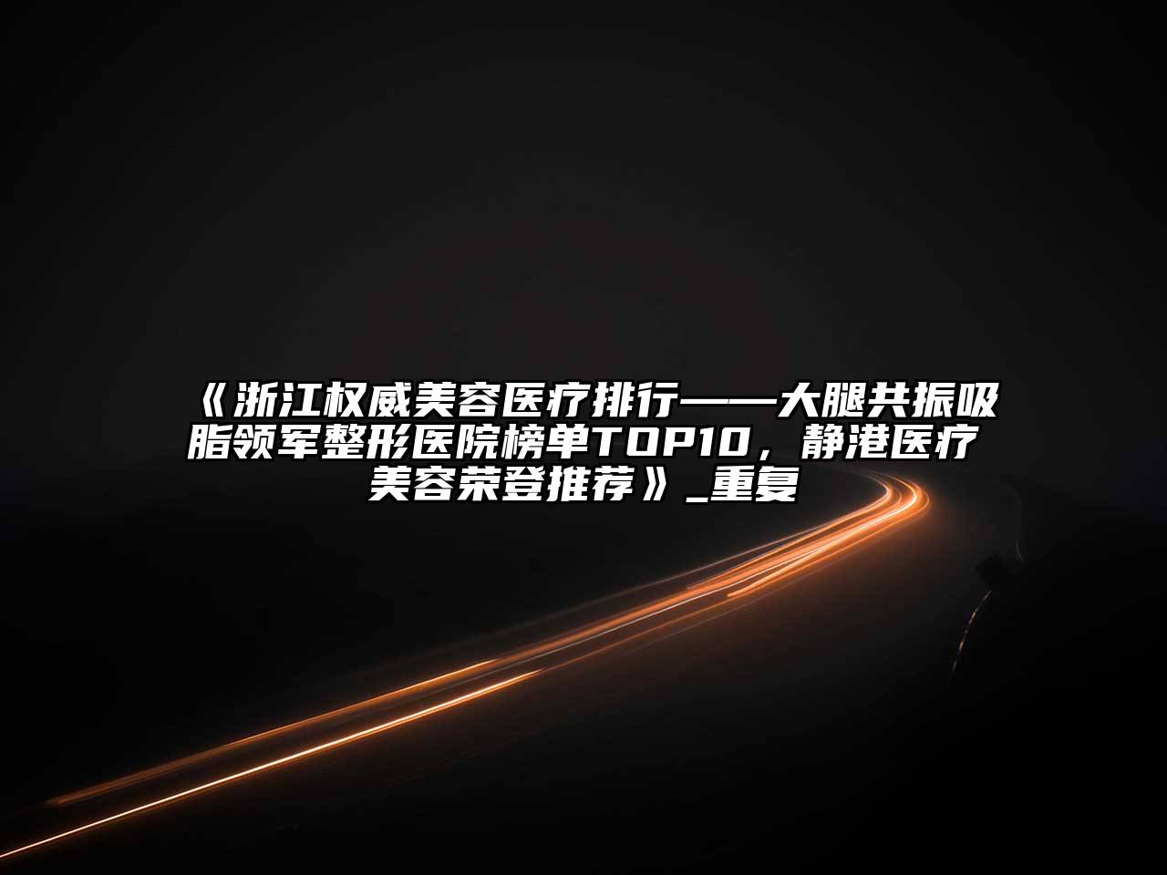 浙江权威美容医疗排行——大腿共振吸脂领军整形医院榜单TOP10，静港医疗美容荣登推荐_重复