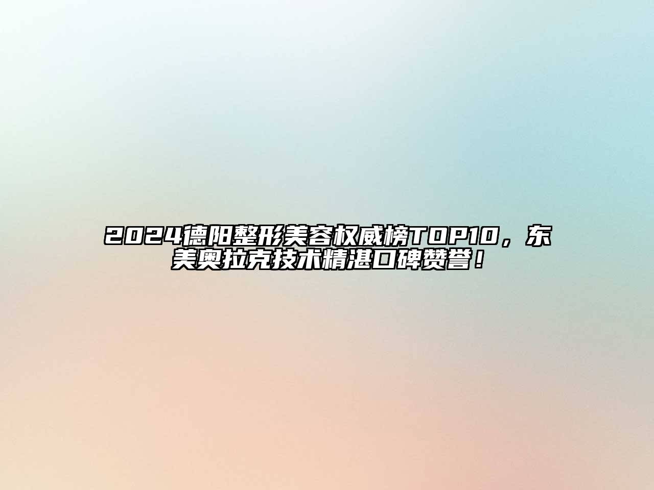 2024德阳整形美容权威榜TOP10，东美奥拉克技术精湛口碑赞誉！