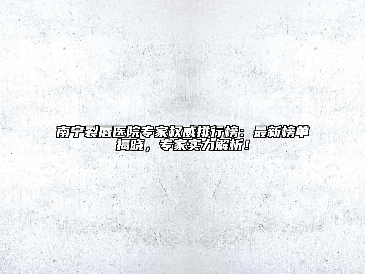 南宁裂唇医院专家权威排行榜：最新榜单揭晓，专家实力解析！