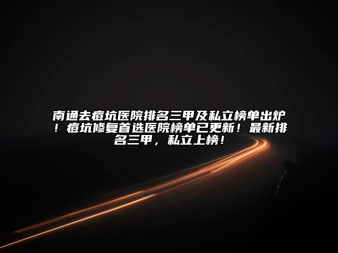 南通去痘坑医院排名三甲及私立榜单出炉！痘坑修复首选医院榜单已更新！最新排名三甲，私立上榜！