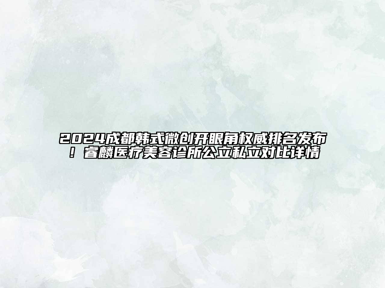 2024成都韩式微创开眼角权威排名发布！睿麟医疗美容诊所公立私立对比详情