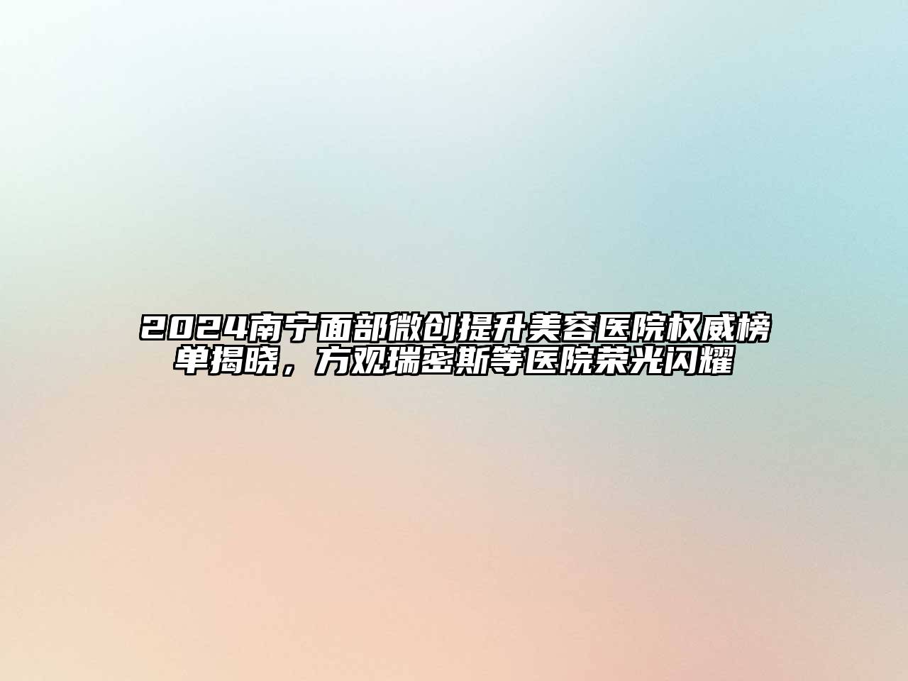 2024南宁面部微创提升美容医院权威榜单揭晓，方观瑞密斯等医院荣光闪耀