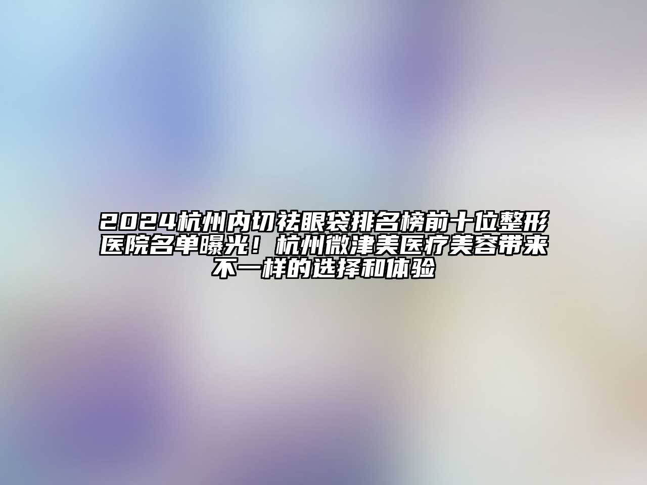 2024杭州内切祛眼袋排名榜前十位整形医院名单曝光！杭州微津美医疗美容带来不一样的选择和体验