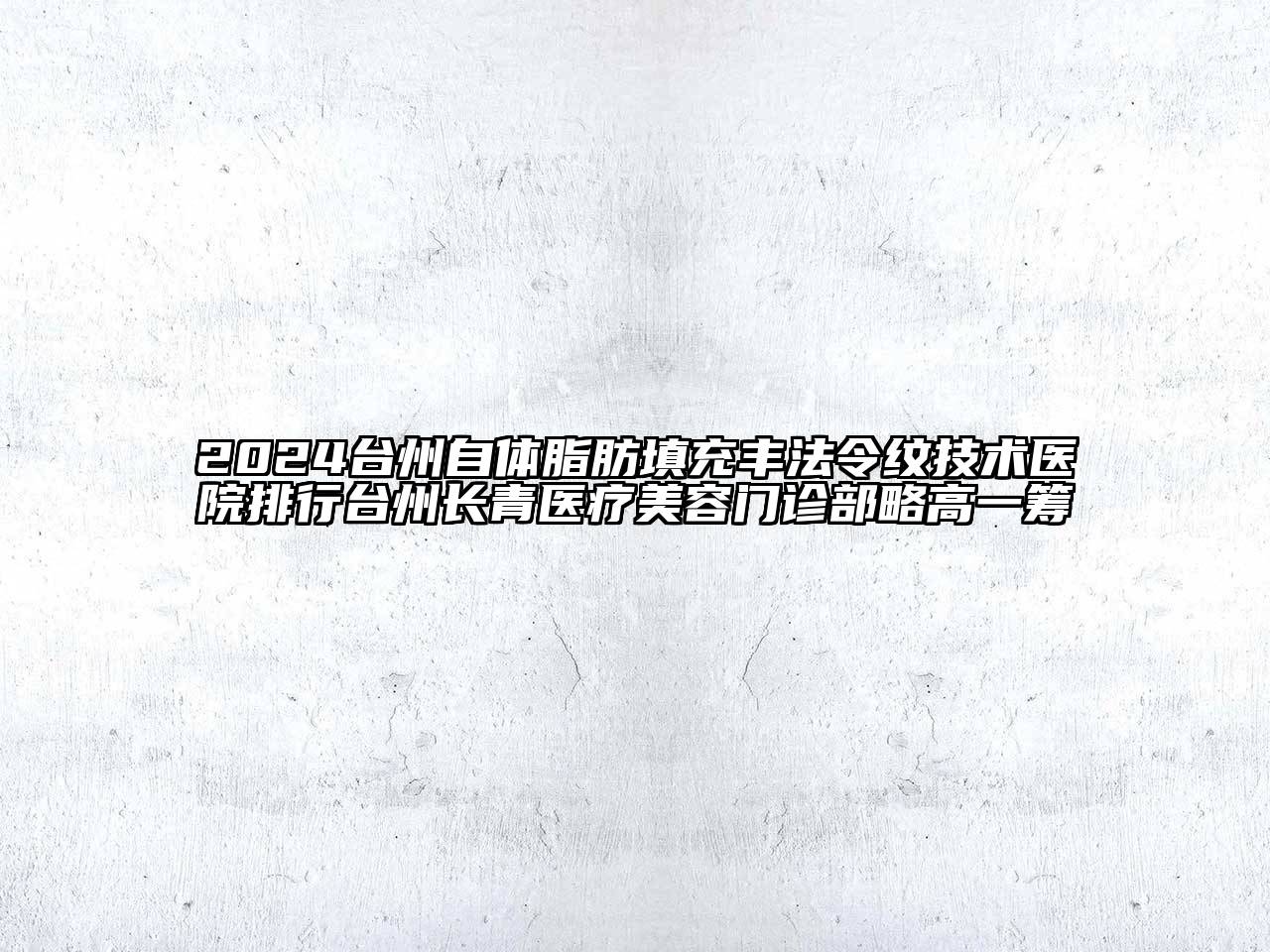 2024台州自体脂肪填充丰法令纹技术医院排行台州长青医疗美容门诊部略高一筹
