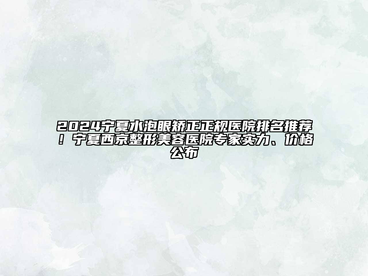 2024宁夏水泡眼矫正正规医院排名推荐！宁夏西京整形美容医院专家实力、价格公布