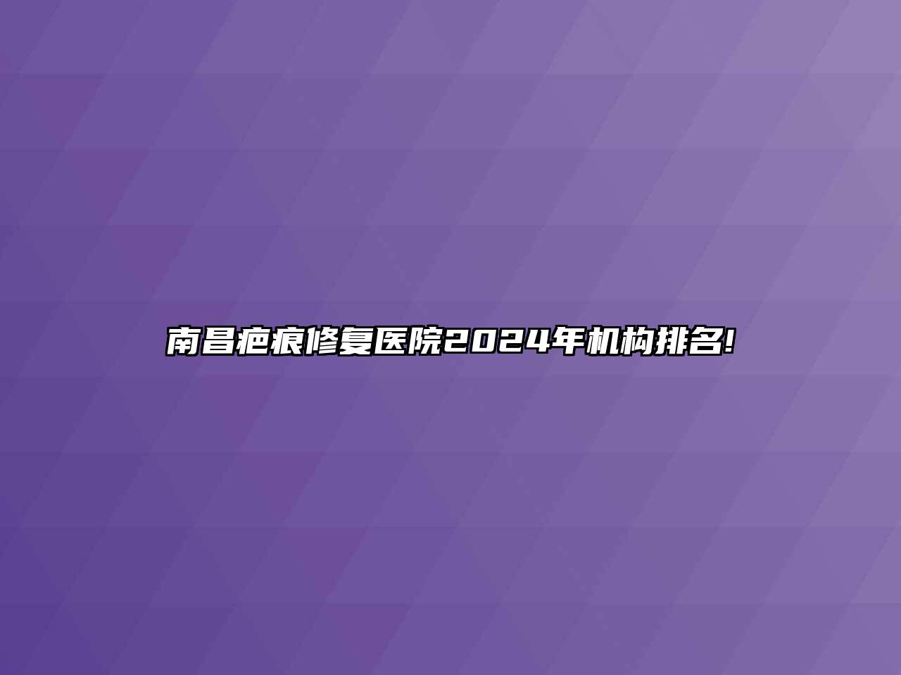 南昌疤痕修复医院2024年机构排名!