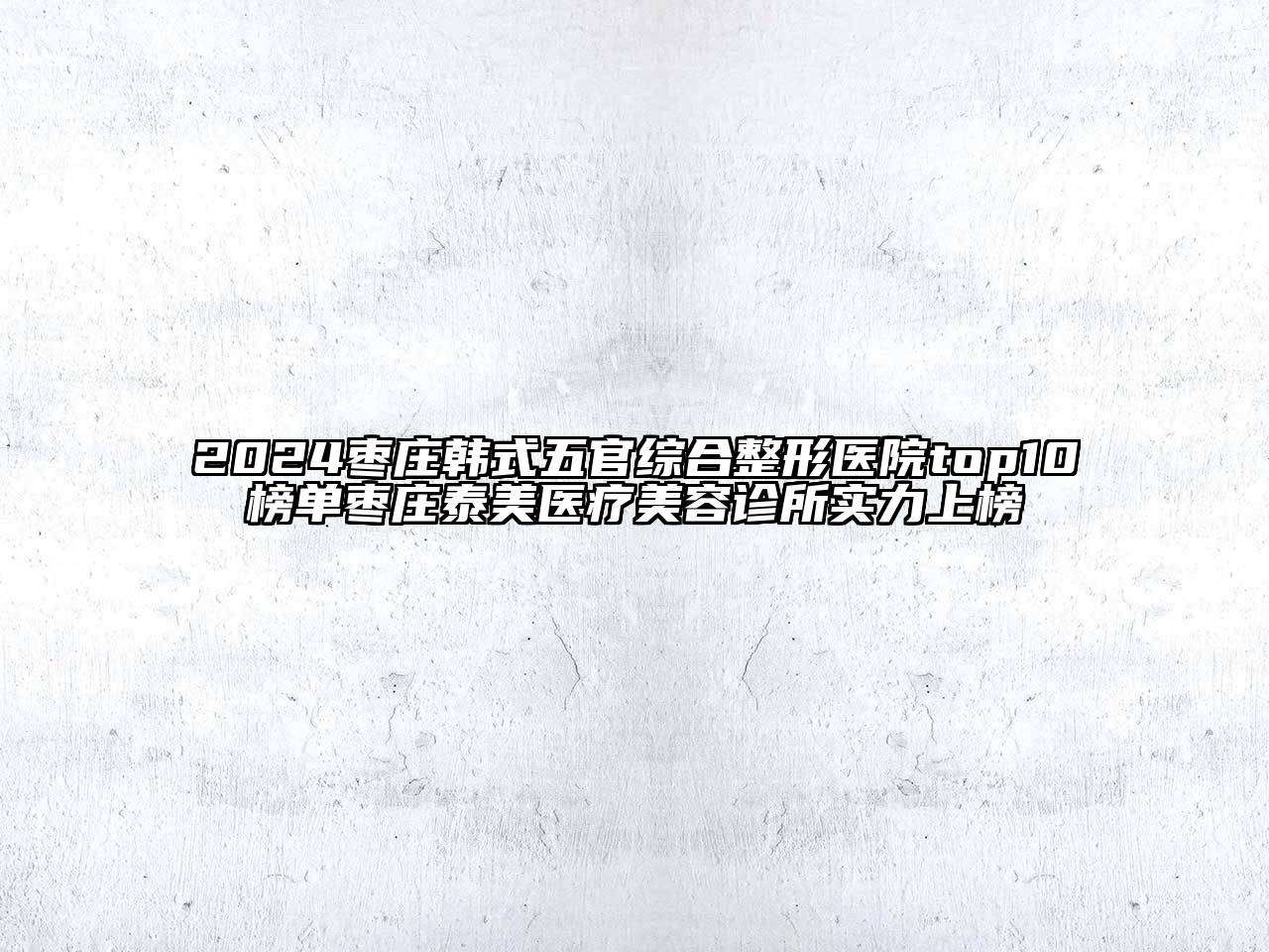2024枣庄韩式五官综合整形医院top10榜单枣庄泰美医疗美容诊所实力上榜