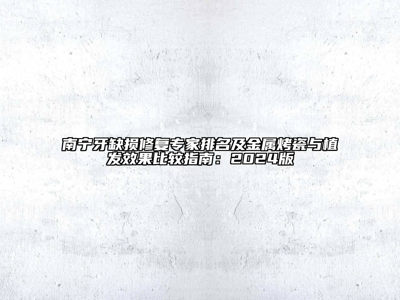 南宁牙缺损修复专家排名及金属烤瓷与植发效果比较指南：2024版