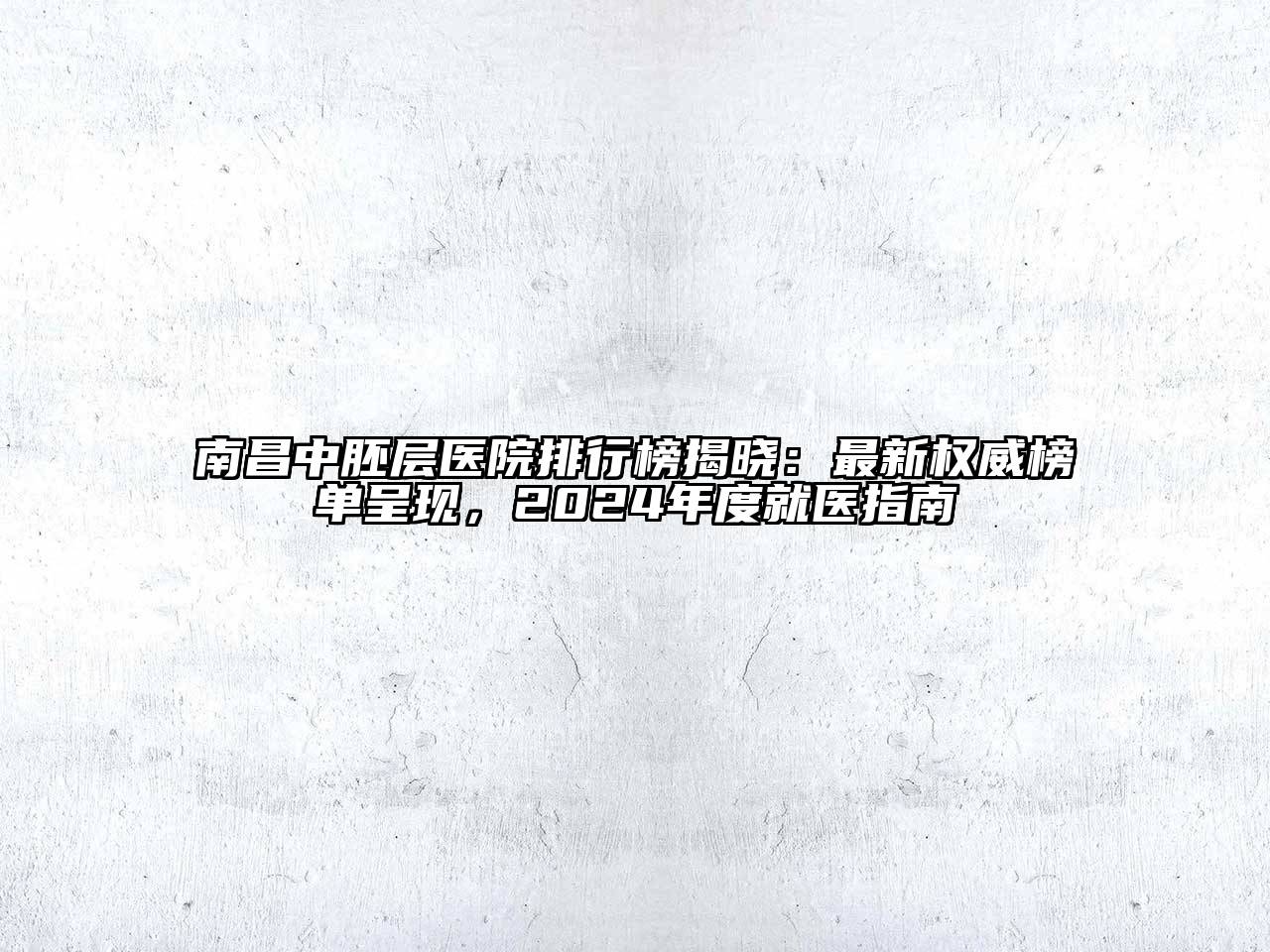南昌中胚层医院排行榜揭晓：最新权威榜单呈现，2024年度就医指南