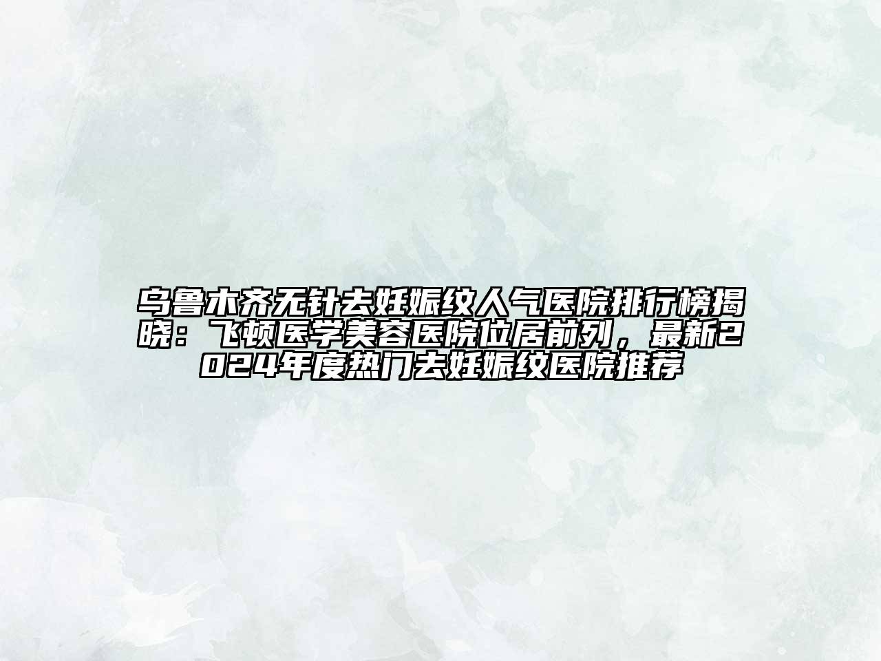 乌鲁木齐无针去妊娠纹人气医院排行榜揭晓：飞顿医学美容医院位居前列，最新2024年度热门去妊娠纹医院推荐