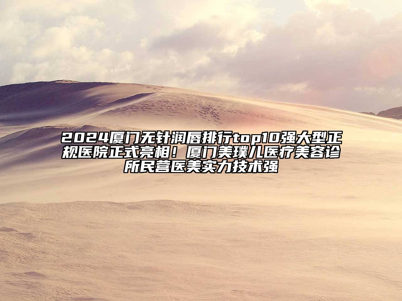 2024厦门无针润唇排行top10强大型正规医院正式亮相！厦门美璞儿医疗美容诊所民营医美实力技术强