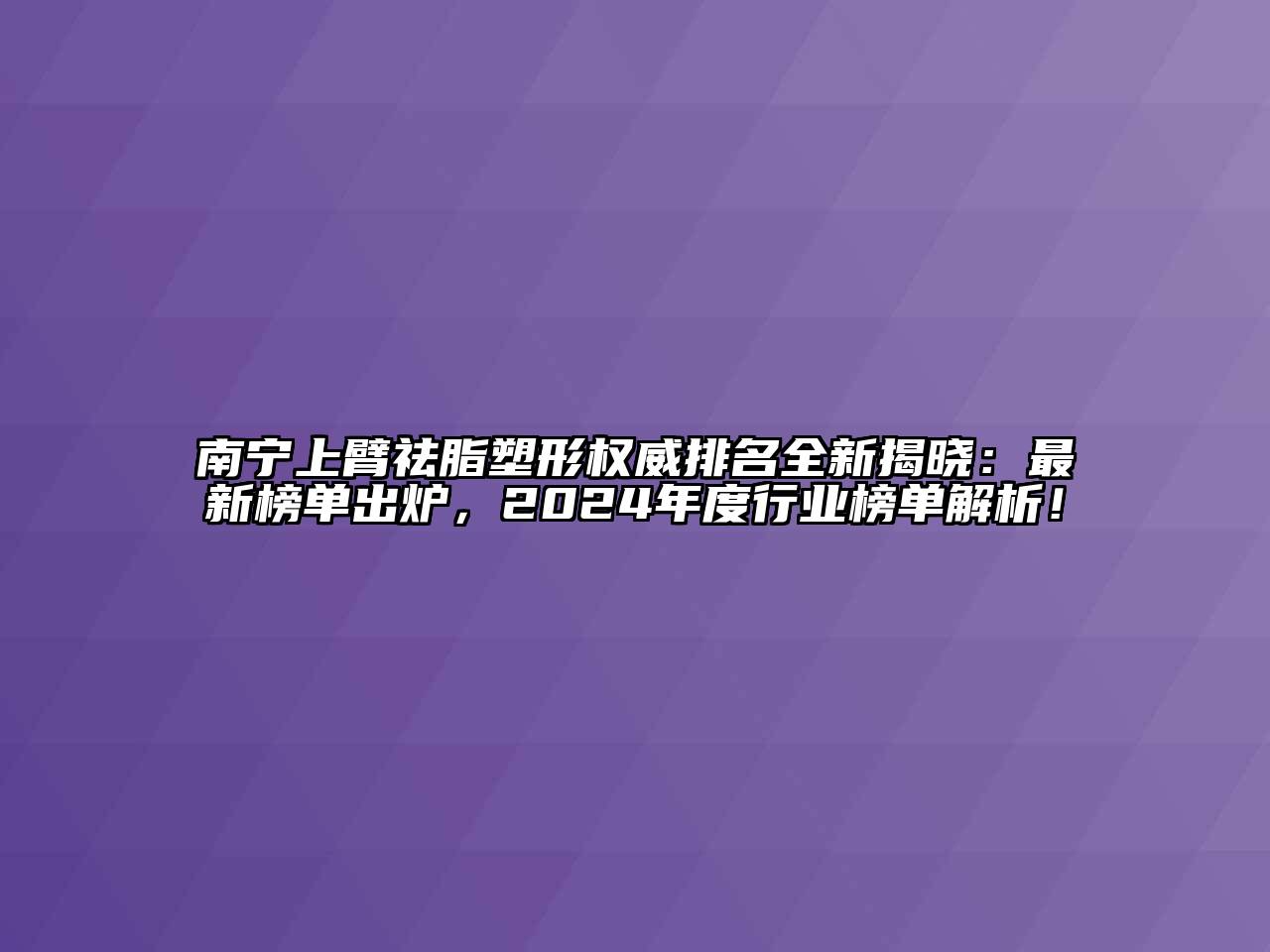 南宁上臂祛脂塑形权威排名全新揭晓：最新榜单出炉，2024年度行业榜单解析！