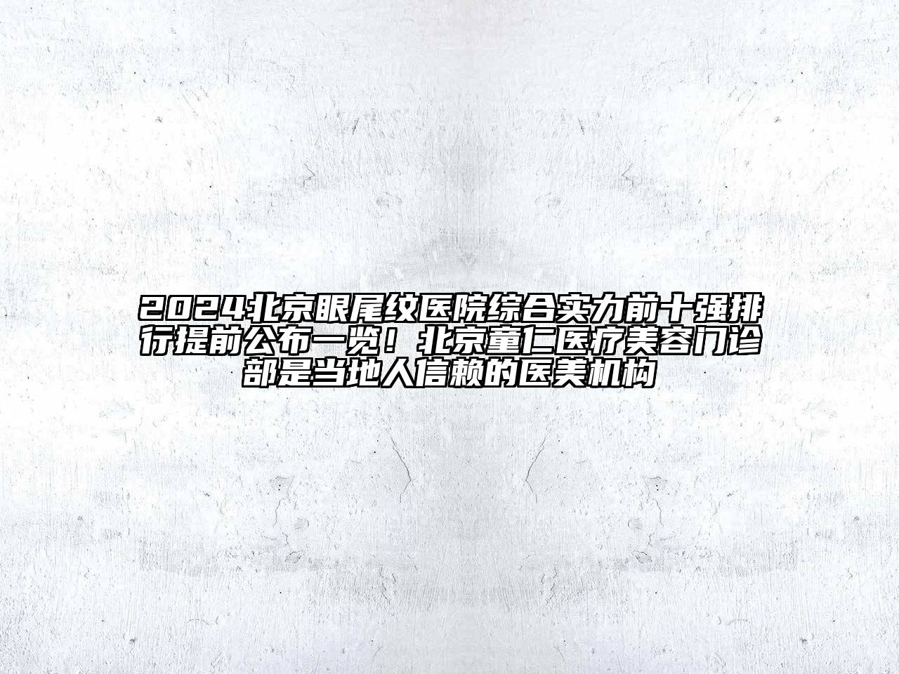2024北京眼尾纹医院综合实力前十强排行提前公布一览！北京童仁医疗美容门诊部是当地人信赖的医美机构