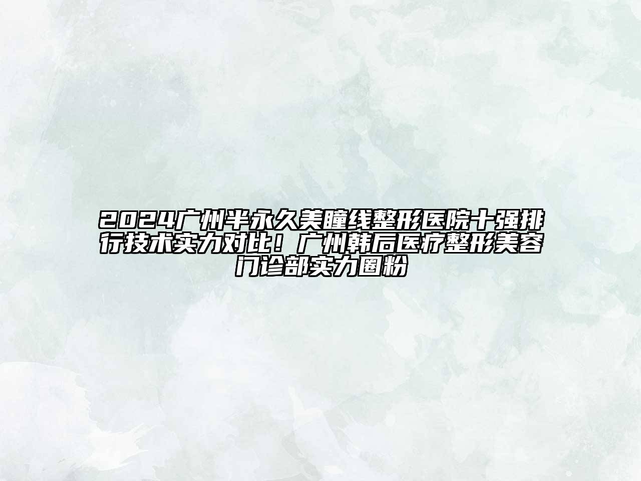 2024广州半永久美瞳线整形医院十强排行技术实力对比！广州韩后医疗整形美容门诊部实力圈粉