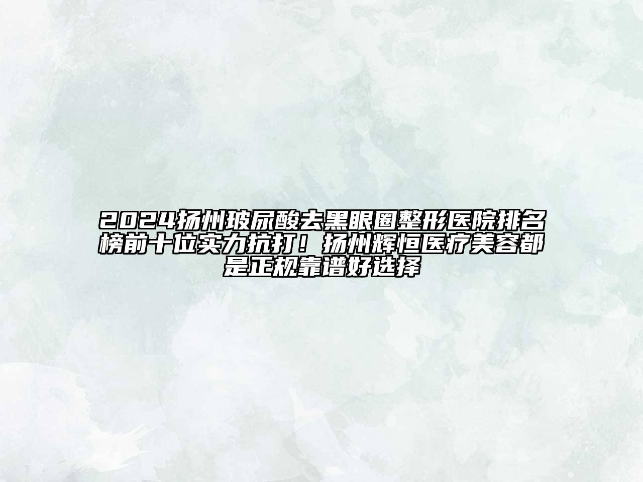 2024扬州玻尿酸去黑眼圈整形医院排名榜前十位实力抗打！扬州辉恒医疗美容都是正规靠谱好选择