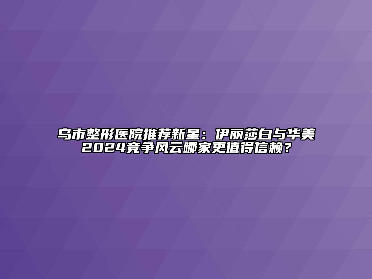 乌市整形医院推荐新星：伊丽莎白与华美2024竞争风云哪家更值得信赖？